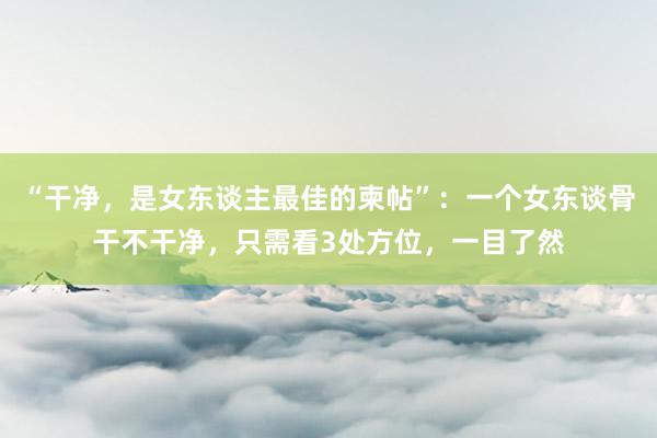 “干净，是女东谈主最佳的柬帖”：一个女东谈骨干不干净，只需看3处方位，一目了然
